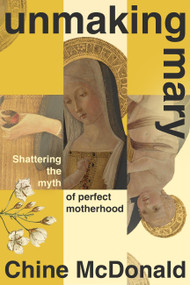 Unmaking Mary (Shattering the Myth of Perfect Motherhood) by Chine McDonald, 9781399814638