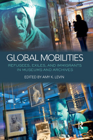 Global Mobilities (Refugees, Exiles, and Immigrants in Museums and Archives) by Amy K. Levin, 9780367872939