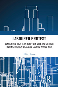Laboured Protest (Black Civil Rights in New York City and Detroit During the New Deal and Second World War) - 9780367582302 by Oliver Ayers, 9780367582302