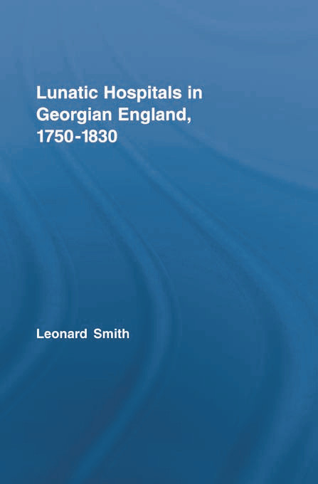 Lunatic Hospitals in Georgian England, 1750-1830 by Leonard Smith, 9780415759182