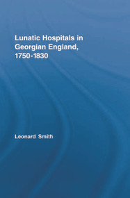 Lunatic Hospitals in Georgian England, 1750-1830 by Leonard Smith, 9780415759182