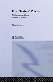 Our Masters' Voices (The Language and Body-language of Politics) by Max Atkinson, M. Atkinson, 9780415018753