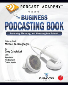 Podcast Academy: The Business Podcasting Book (Launching, Marketing, and Measuring Your Podcast) by Michael Geoghegan, Greg Cangialosi, Ryan Irelan, Tim Bourquin, Colette Vogele, 9780240809670