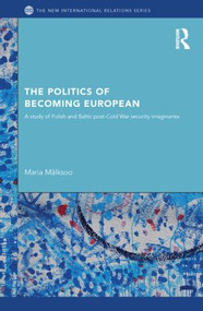 The Politics of Becoming European (A study of Polish and Baltic Post-Cold War security imaginaries) - 9780415851374 by Maria Mälksoo, 9780415851374