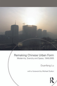 Remaking Chinese Urban Form (Modernity, Scarcity and Space, 1949-2005) by Duanfang Lu, 9780415665698