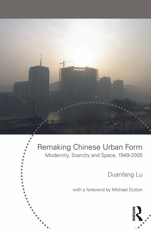 Remaking Chinese Urban Form (Modernity, Scarcity and Space, 1949-2005) by Duanfang Lu, 9780415665698