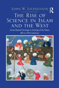 The Rise of Science in Islam and the West (From Shared Heritage to Parting of The Ways, 8th to 19th Centuries) by John W. Livingston, 9780367349424