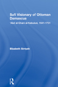 Sufi Visionary of Ottoman Damascus ('Abd al-Ghani al-Nabulusi, 1641-1731) by Elizabeth Sirriyeh, 9780415665100