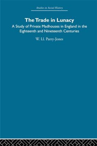 The Trade in Lunacy (A Study of Private Madhouses in England in the Eighteenth and Nineteenth Centuries) by William Ll. Parry-Jones, 9780415845809
