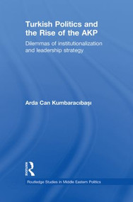 Turkish Politics and the Rise of the AKP (Dilemmas of Institutionalization and Leadership Strategy) by Arda Can Kumbaracibasi, 9780415851770