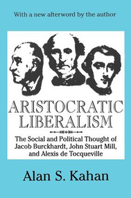 Aristocratic Liberalism (The Social and Political Thought of Jacob Burckhardt, John Stuart Mill, and Alexis De Tocqueville) - 9780765807113 by Alan Kahan, 9780765807113