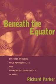 Beneath the Equator (Cultures of Desire, Male Homosexuality, and Emerging Gay Communities in Brazil) - 9780415916202 by Richard Parker, 9780415916202