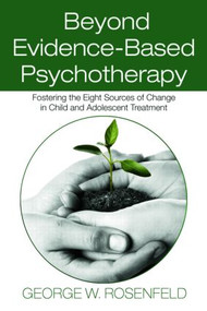 Beyond Evidence-Based Psychotherapy (Fostering the Eight Sources of Change in Child and Adolescent Treatment) - 9780415993364 by George W. Rosenfeld, 9780415993364