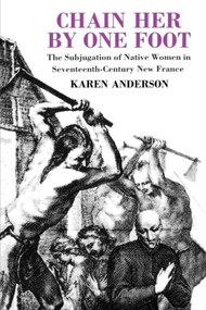 Chain Her by One Foot (The Subjugation of Native Women in Seventeenth-Century New France) by Karen Anderson, 9780415908276