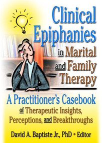 Clinical Epiphanies in Marital and Family Therapy (A Practitioner's Casebook of Therapeutic Insights, Perceptions, and Breakthroughs) - 9780789015655 by David A Baptiste, 9780789015655