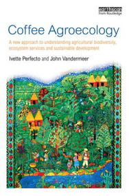 Coffee Agroecology (A New Approach to Understanding Agricultural Biodiversity, Ecosystem Services and Sustainable Development) by Ivette Perfecto, John Vandermeer, 9780415826815