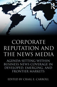 Corporate Reputation and the News Media (Agenda-setting within Business News Coverage in Developed, Emerging, and Frontier Markets) by Craig Carroll, 9780415871525