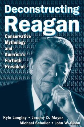 Deconstructing Reagan (Conservative Mythology and America's Fortieth President) by Kyle Longley, Jeremy Mayer, Michael Schaller, John W. Sloan, 9780765615916