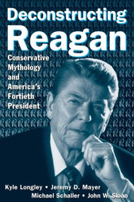 Deconstructing Reagan (Conservative Mythology and America's Fortieth President) by Kyle Longley, Jeremy Mayer, Michael Schaller, John W. Sloan, 9780765615916