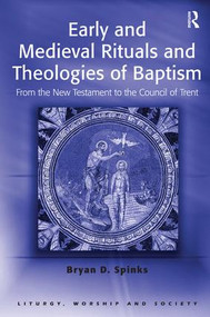 Early and Medieval Rituals and Theologies of Baptism (From the New Testament to the Council of Trent) by Bryan D. Spinks, 9780754614289