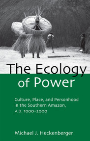 The Ecology of Power (Culture, Place and Personhood in the Southern Amazon, AD 1000-2000) by Michael J. Heckenberger, 9780415945998