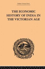 The Economic History of India in the Victorian Age (From the Accession of Queen Victoria in 1837 to the Commencement of the Twentieth Century) by Romesh Chunder Dutt, 9780415868891
