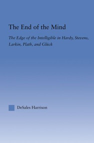 The End of the Mind (The Edge of the Intelligible in Hardy, Stevens, Larking, Plath, and Gluck) - 9780415865128 by DeSales Harrison, 9780415865128