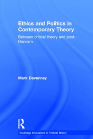 Ethics and Politics in Contemporary Theory Between Critical Theory and Post-Marxism by Mark Devenney, 9780415868181