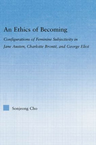 An Ethics of Becoming (Configurations of Feminine Subjectivity in Jane Austen Charlotte Bronte, and George Eliot) - 9780415869485 by Sonjeong Cho, 9780415869485