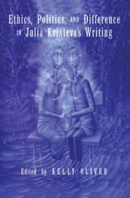 Ethics, Politics, and Difference in Julia Kristeva's Writing by Kelly Oliver, 9780415907040