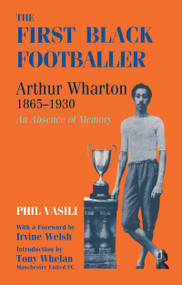 The First Black Footballer (Arthur Wharton 1865-1930: An Absence of Memory) - 9780714644592 by Phil Vasili, 9780714644592