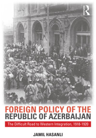 Foreign Policy of the Republic of Azerbaijan (The Difficult Road to Western Integration, 1918-1920) by Jamil Hasanli, 9780765640505