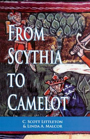 From Scythia to Camelot (A Radical Reassessment of the Legends of King Arthur, the Knights of the Round Table, and the Holy Grail) by C. Scott Littleton, Linda Malcor, 9780815335665