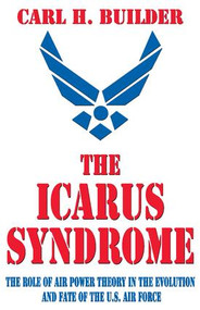 The Icarus Syndrome (The Role of Air Power Theory in the Evolution and Fate of the U.S. Air Force) - 9780765809933 by Carl H. Builder, 9780765809933