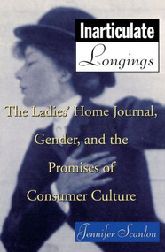 Inarticulate Longings (The Ladies' Home Journal, Gender and the Promise of Consumer Culture) by Jennifer Scanlon, 9780415911573