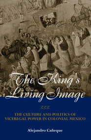 The King's Living Image (The Culture and Politics of Viceregal Power in Colonial Mexico) - 9780415944458 by Alejandro Caneque, 9780415944458