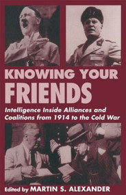 Knowing Your Friends (Intelligence Inside Alliances and Coalitions from 1914 to the Cold War) by Martin S. Alexander, 9780714644332