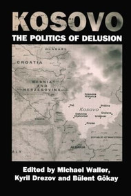 Kosovo: the Politics of Delusion by Kyril Drezov, Bulent Gokay, Michael Waller, 9780714681764