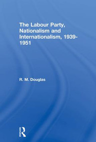 The Labour Party, Nationalism and Internationalism, 1939-1951 by R. M. Douglas, 9780415865302