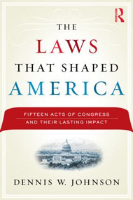 The Laws That Shaped America (Fifteen Acts of Congress and Their Lasting Impact) by Dennis W. Johnson, 9780415999731