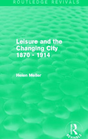 Leisure and the Changing City 1870 - 1914 (Routledge Revivals) by Helen Meller, 9780415842167