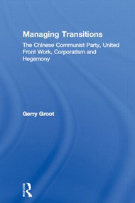 Managing Transitions (The Chinese Communist Party, United Front Work, Corporatism and Hegemony) by Gerry Groot, 9780415860949
