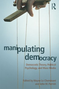 Manipulating Democracy (Democratic Theory, Political Psychology, and Mass Media) by Wayne Le Cheminant, John M. Parrish, 9780415878050