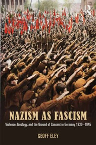 Nazism as Fascism (Violence, Ideology, and the Ground of Consent in Germany 1930-1945) - 9780415812634 by Geoff Eley, 9780415812634
