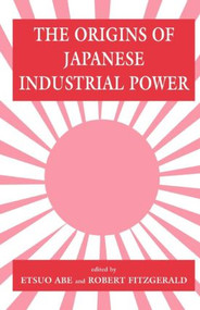 The Origins of Japanese Industrial Power (Strategy, Institutions and the Development of Organisational Capability) by Etsuo Abe, Robert Fitzgerald, 9780714641577