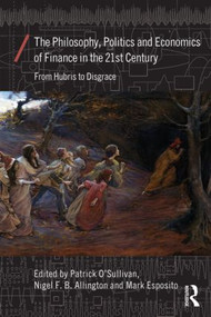 The Philosophy, Politics and Economics of Finance in the 21st Century (From Hubris to Disgrace) by Patrick O'Sullivan, Nigel Allington, Mark Esposito, 9780415859011