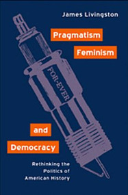 Pragmatism, Feminism, and Democracy (Rethinking the Politics of American History) - 9780415930307 by James Livingston, 9780415930307