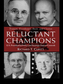 Reluctant Champions (U.S. Presidential Policy and Strategic Export Controls, Truman, Eisenhower, Bush and Clinton) - 9780415924405 by Richard T. Cupitt, 9780415924405