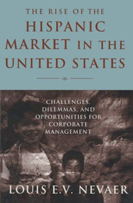 The Rise of the Hispanic Market in the United States (Challenges, Dilemmas, and Opportunities for Corporate Management) by Louis E. V. Nevaer, 9780765612915