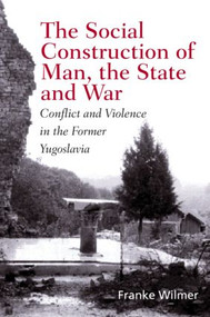 The Social Construction of Man, the State and War (Identity, Conflict, and Violence in Former Yugoslavia) by Franke Wilmer, 9780415929639
